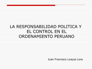 LA RESPONSABILIDAD POLITICA Y
EL CONTROL EN EL
ORDENAMIENTO PERUANO
Juan Francisco Loayza Lora
 