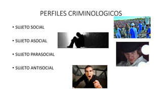 PERFILES CRIMINOLOGICOS
• SUJETO SOCIAL
• SUJETO ASOCIAL
• SUJETO PARASOCIAL
• SUJETO ANTISOCIAL
 