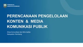 PERENCANAAN PENGELOLAAN
KONTEN & MEDIA
KOMUNIKASI PUBLIK
Dinas Komunikasi dan Informatika
Kabupaten Rembang
PEMERINTAH
KABUPATEN REMBANG
 