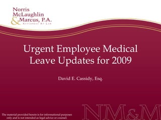 Urgent Employee Medical Leave Updates for 2009 David E. Cassidy, Esq. The material provided herein is for informational purposes only and is not intended as legal advice or counsel. 