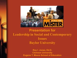 Presentation for
Leadership in Social and Contemporary
Issues
Baylor University
Roy I. Jones, Ed.D.
Clemson University
Eugene T. Moore School of Education
 