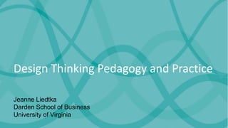 Design Thinking Pedagogy and Practice
Jeanne Liedtka
Darden School of Business
University of Virginia
 