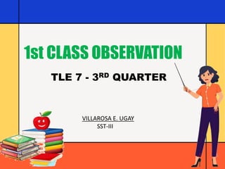 1st CLASS OBSERVATION
TLE 7 - 3RD QUARTER
VILLAROSA E. UGAY
SST-III
 