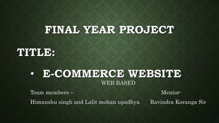 • E-COMMERCE WEBSITE
WEB BASED
Team members – Mentor-
Himanshu singh and Lalit mohan upadhya Ravindra Koranga Sir
FINAL YEAR PROJECT
TITLE:
 