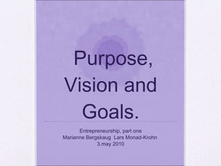 Purpose, Vision and Goals. Entrepreneurship, part one Marianne Bergskaug  Lars Monad-Krohn  3.may 2010 