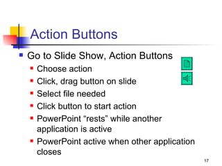 Action Buttons Go to Slide Show, Action Buttons Choose action  Click, drag button on slide  Select file needed Click button to start action  PowerPoint “rests” while another application is active PowerPoint active when other application closes  