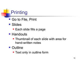 Printing Go to File, Print Slides Each slide fills a page Handouts Thumbnail of each slide with area for hand-written notes Outline Text only in outline form 