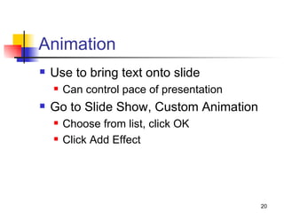 Animation Use to bring text onto slide Can control pace of presentation Go to Slide Show, Custom Animation Choose from list, click OK Click Add Effect 