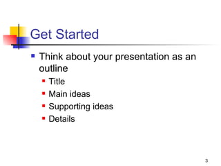 Get Started Think about your presentation as an outline Title Main ideas Supporting ideas Details  