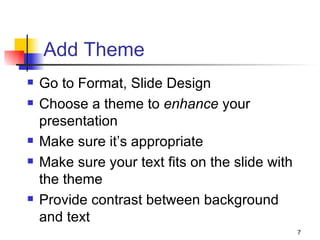 Add Theme Go to Format, Slide Design  Choose a theme to  enhance  your presentation Make sure it’s appropriate Make sure your text fits on the slide with the theme Provide contrast between background and text 