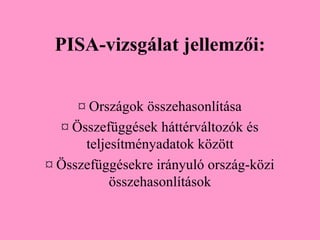 PISA-vizsgálat jellemzői:


     ¤ Országok összehasonlítása
  ¤ Összefüggések háttérváltozók és
      teljesítményadatok között
¤ Összefüggésekre irányuló ország-közi
           összehasonlítások
 