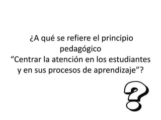 ¿A qué se refiere el principio
              pedagógico
“Centrar la atención en los estudiantes
  y en sus procesos de aprendizaje”?
 
