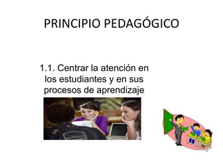 PRINCIPIO PEDAGÓGICO


1.1. Centrar la atención en
 los estudiantes y en sus
 procesos de aprendizaje
 