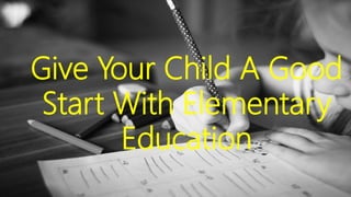 GIVE YOUR CHILD A GOOD START WITH ELEMENTARY
EDUCATION
Give Your Child A Good
Start With Elementary
Education
 