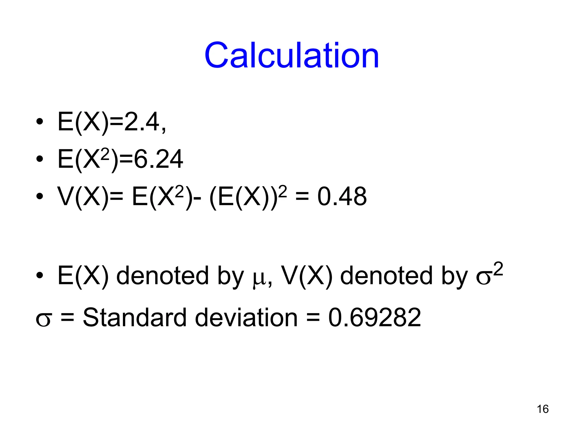 16
Calculation
• E(X)=2.4,
• E(X2)=6.24
• V(X)= E(X2)- (E(X))2 = 0.48
• E(X) denoted by , V(X) denoted by 2
 = Standard deviation = 0.69282
 