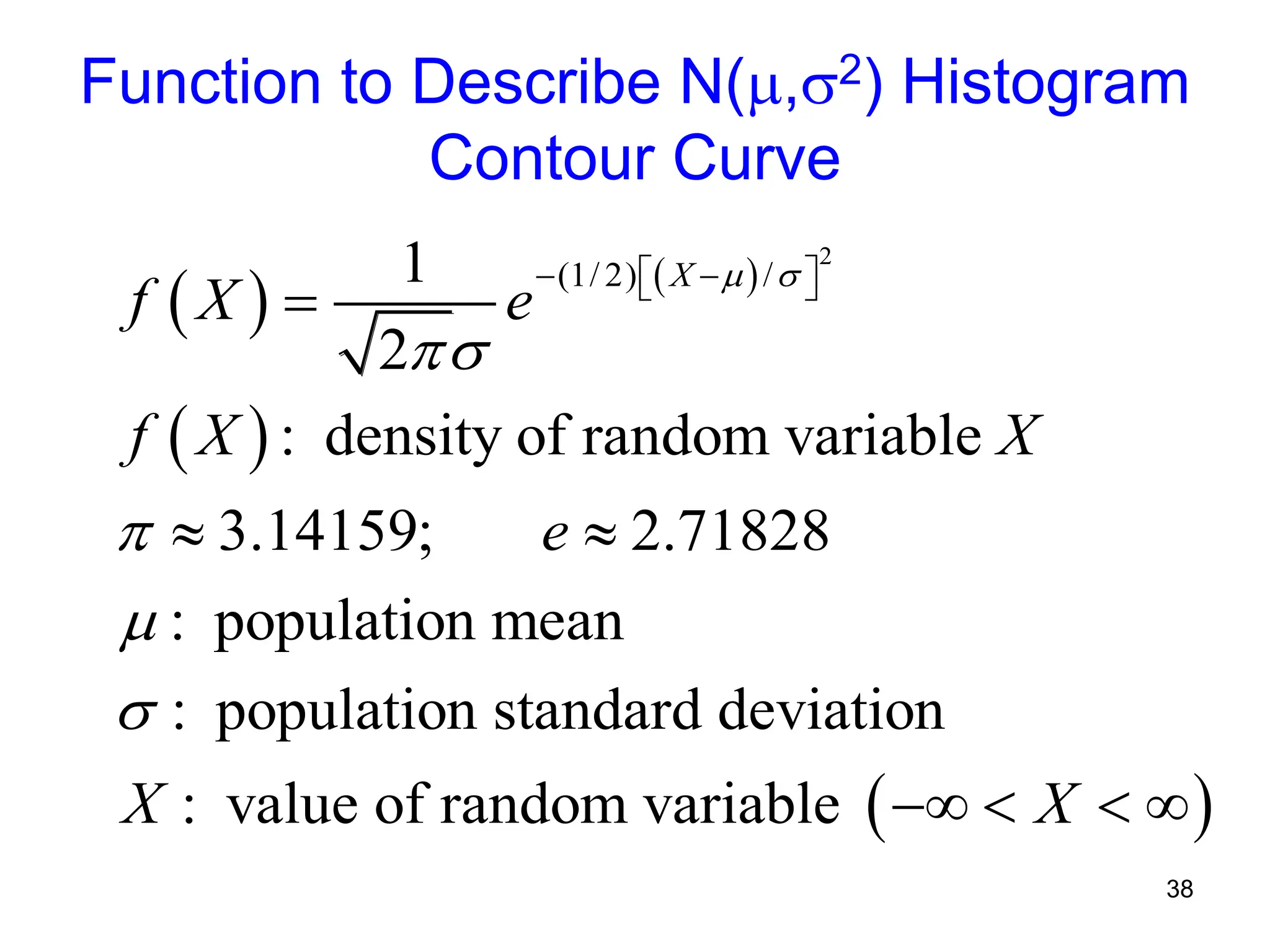 38
Function to Describe N(,2) Histogram
Contour Curve
   
 
 
2
(1/ 2) /
1
2
: density of random variable
3.14159; 2.71828
: population mean
: population standard deviation
: value of random variable
X
f X e
f X X
e
X X
 




 
 
 

 
   
 