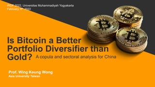 Is Bitcoin a Better
Portfolio Diversifier than
Gold? A copula and sectoral analysis for China
Prof. Wing Keung Wong
Asia University Taiwan
IRDF 2022, Universitas Muhammadiyah Yogyakarta
February, 8th 2022
 