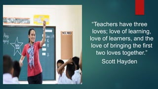 “Teachers have three
loves; love of learning,
love of learners, and the
love of bringing the first
two loves together.”
Scott Hayden
 