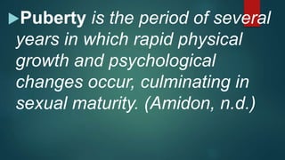 Puberty is the period of several
years in which rapid physical
growth and psychological
changes occur, culminating in
sexual maturity. (Amidon, n.d.)
 