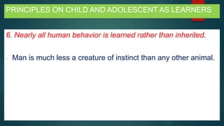 PRINCIPLES ON CHILD AND ADOLESCENT AS LEARNERS
6. Nearly all human behavior is learned rather than inherited.
- Man is much less a creature of instinct than any other animal.
 