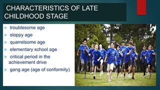 CHARACTERISTICS OF LATE
CHILDHOOD STAGE
 troublesome age
 sloppy age
 quarrelsome age
 elementary school age
 critical period in the
achievement drive
 gang age (age of conformity)
 