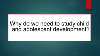 Why do we need to study child
and adolescent development?
 