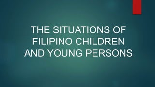 THE SITUATIONS OF
FILIPINO CHILDREN
AND YOUNG PERSONS
 