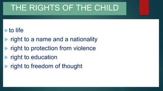 THE RIGHTS OF THE CHILD
to life
 right to a name and a nationality
 right to protection from violence
 right to education
 right to freedom of thought
 
