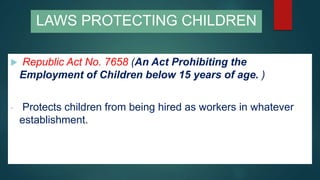  Republic Act No. 7658 (An Act Prohibiting the
Employment of Children below 15 years of age. )
- Protects children from being hired as workers in whatever
establishment.
LAWS PROTECTING CHILDREN
 