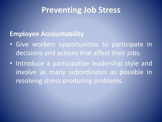 Preventing Job Stress
Employee Accountability
• Give workers opportunities to participate in
decisions and actions that affect their jobs.
• Introduce a participative leadership style and
involve as many subordinates as possible in
resolving stress-producing problems.
 