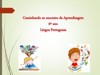 Caminhando ao encontro da Aprendizagem
6º ano
Língua Portuguesa
 