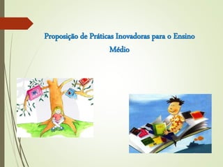 Proposição de Práticas Inovadoras para o Ensino
Médio
 