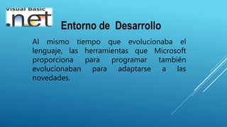 Entorno de Desarrollo
Al mismo tiempo que evolucionaba el
lenguaje, las herramientas que Microsoft
proporciona para programar también
evolucionaban para adaptarse a las
novedades.
 