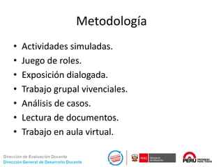 Metodología
• Actividades simuladas.
• Juego de roles.
• Exposición dialogada.
• Trabajo grupal vivenciales.
• Análisis de casos.
• Lectura de documentos.
• Trabajo en aula virtual.
 