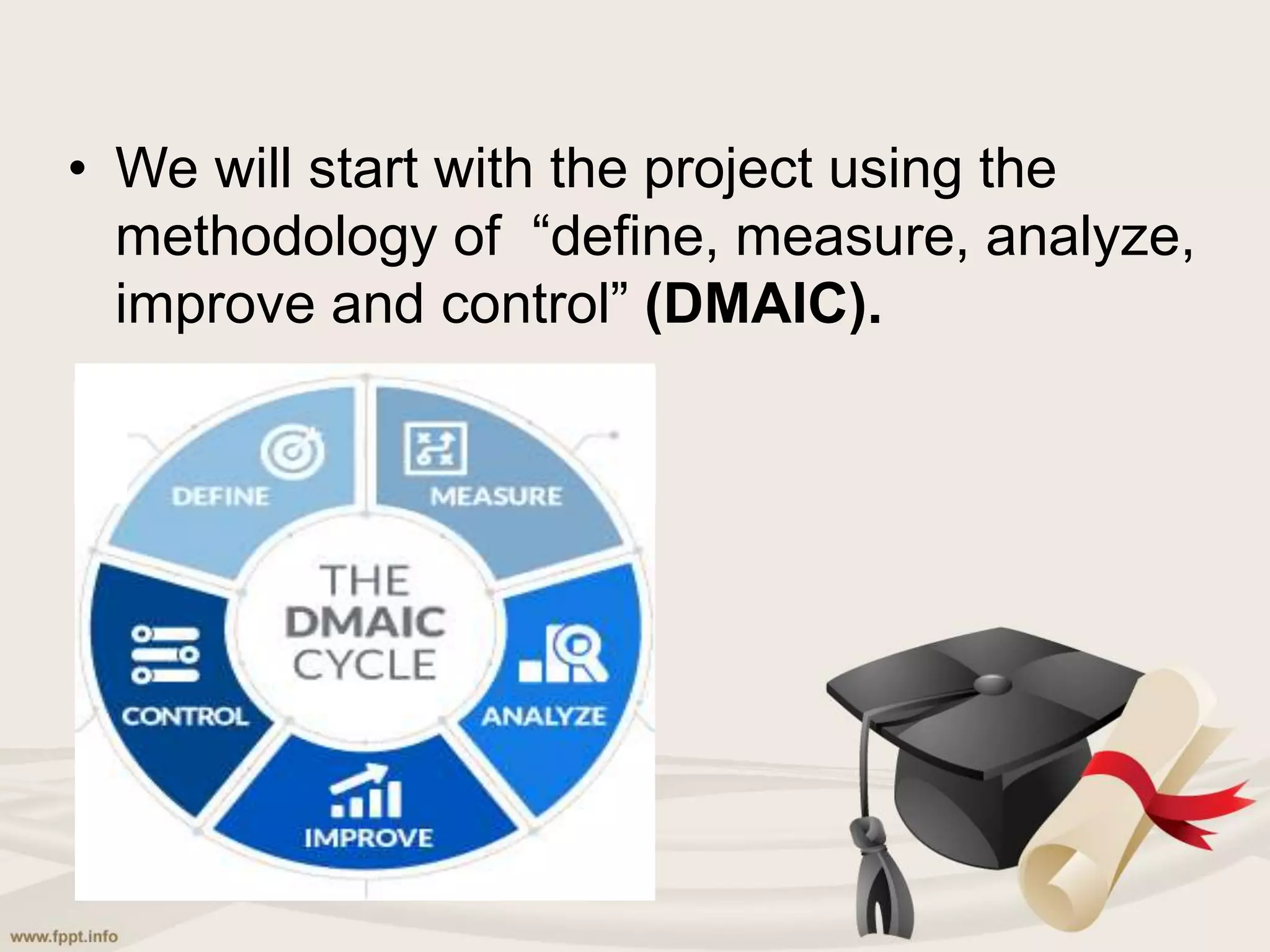 • We will start with the project using the
methodology of “define, measure, analyze,
improve and control” (DMAIC).
 