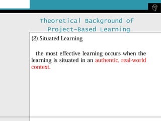 Theoretical Background of
Project-Based Learning
(2) Situated Learning
the most effective learning occurs when the
learning is situated in an authentic, real-world
context.

 
