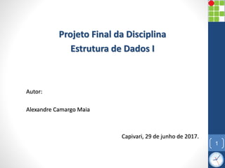 Projeto Final da Disciplina
Estrutura de Dados I
Autor:
Alexandre Camargo Maia
Capivari, 29 de junho de 2017.
1
 
