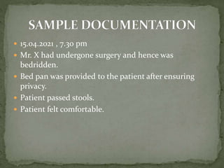  15.04.2021 , 7.30 pm
 Mr. X had undergone surgery and hence was
bedridden.
 Bed pan was provided to the patient after ensuring
privacy.
 Patient passed stools.
 Patient felt comfortable.
 