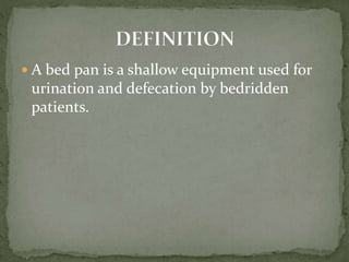  A bed pan is a shallow equipment used for
urination and defecation by bedridden
patients.
 