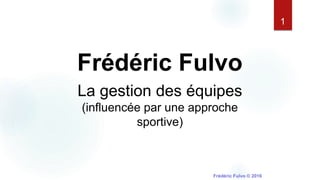 1
Frédéric Fulvo
La gestion des équipes
(influencée par une approche
sportive)
 