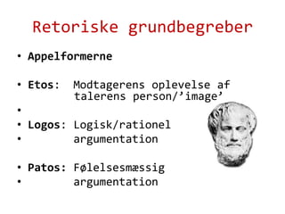 Retoriske grundbegreberAppelformerneEtos:  Modtagerens oplevelse af 	   	 	talerens person/’image’Logos: Logisk/rationel         argumentationPatos: Følelsesmæssig        argumentation