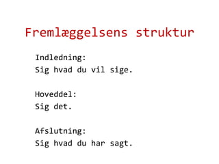 Fremlæggelsens strukturIndledning: Sig hvad du vil sige.Hoveddel: Sig det.Afslutning: Sig hvad du har sagt.