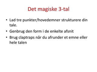Det magiske 3-talLad tre punkter/hovedemner strukturere din tale.Genbrug den form i de enkelte afsnitBrug claptraps når du afrunder et emne eller hele talen