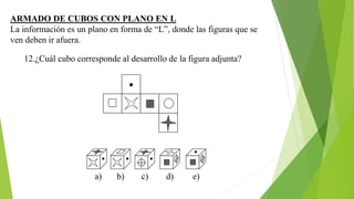 ARMADO DE CUBOS CON PLANO EN L
La información es un plano en forma de “L”, donde las figuras que se
ven deben ir afuera.
12.¿Cuál cubo corresponde al desarrollo de la figura adjunta?
a) b) c) d) e)
 