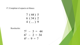17. Completar el espacio en blanco
7 ( 44 ) 5
6 ( 34 ) 2
4 ( … ) 9
Resolución:
72 – 5 = 44
62 – 2 = 34
42 – 9 = 7
 