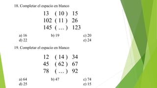 18. Completar el espacio en blanco
13 ( 10 ) 15
102 ( 11 ) 26
145 ( … ) 123
19. Completar el espacio en blanco
a) 16 b) 19 c) 20
d) 22 e) 24
12 ( 14 ) 34
45 ( 62 ) 67
78 ( … ) 92
a) 64 b) 47 c) 74
d) 25 e) 15
 