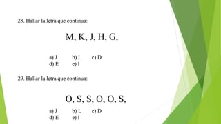 28. Hallar la letra que continua:
M, K, J, H, G,
a) J b) L c) D
d) E e) I
29. Hallar la letra que continua:
O, S, S, O, O, S,
a) J b) L c) D
d) E e) I
 