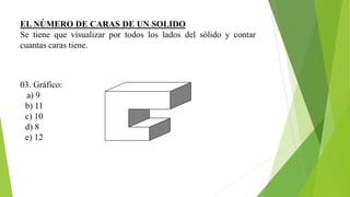 EL NÚMERO DE CARAS DE UN SOLIDO
Se tiene que visualizar por todos los lados del sólido y contar
cuantas caras tiene.
03. Gráfico:
a) 9
b) 11
c) 10
d) 8
e) 12
 