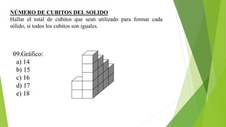 NÚMERO DE CUBITOS DEL SOLIDO
Hallar el total de cubitos que sean utilizado para formar cada
sólido, si todos los cubitos son iguales.
09.Gráfico:
a) 14
b) 15
c) 16
d) 17
e) 18
 