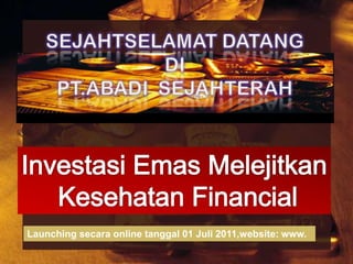 SEJAHTSELAMAT DATANGDIPT.ABADI  SEJAHTERAH InvestasiEmasMelejitkan Kesehatan Financial Launching secara online tanggal 01 Juli 2011,website: www.  